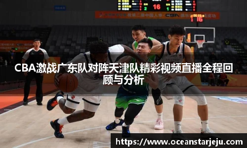CBA激战广东队对阵天津队精彩视频直播全程回顾与分析