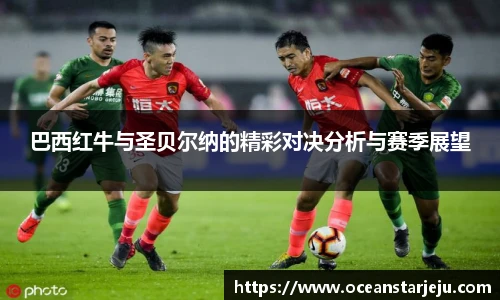巴西红牛与圣贝尔纳的精彩对决分析与赛季展望